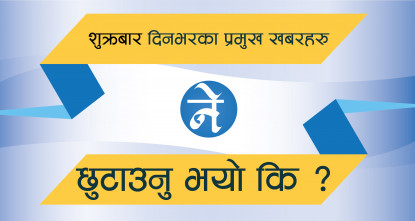 शुक्रबार दिनभरका प्रमुख खबरहरू : सत्तारुढ दलभित्र फेरिन थालेकाे समिकरणदेखि प्रधानमन्त्रीकाे गुनासाेसम्म